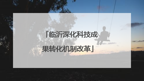 临沂深化科技成果转化机制改革