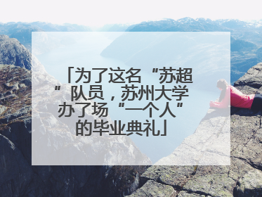 为了这名“苏超”队员，苏州大学办了场“一个人”的毕业典礼