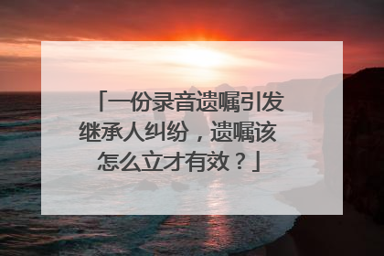 一份录音遗嘱引发继承人纠纷，遗嘱该怎么立才有效？