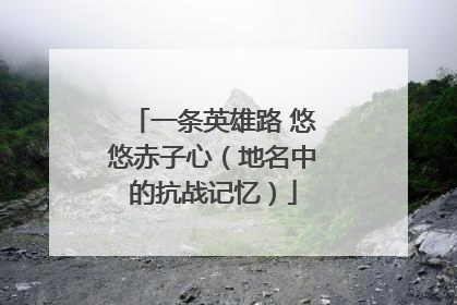 一条英雄路 悠悠赤子心（地名中的抗战记忆）