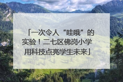一次令人“哇哦”的实验！二七区佛岗小学用科技点亮学生未来