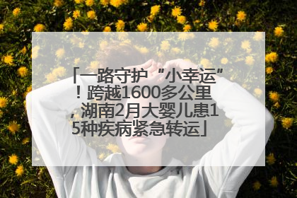一路守护“小幸运”！跨越1600多公里，湖南2月大婴儿患15种疾病紧急转运