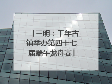 三明：千年古镇举办第四十七届端午龙舟赛
