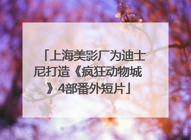 上海美影厂为迪士尼打造《疯狂动物城》4部番外短片