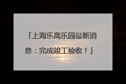 上海乐高乐园最新消息：完成竣工验收！