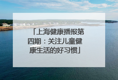 上海健康播报第四期：关注儿童健康生活的好习惯
