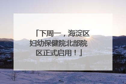 下周一，海淀区妇幼保健院北部院区正式启用！