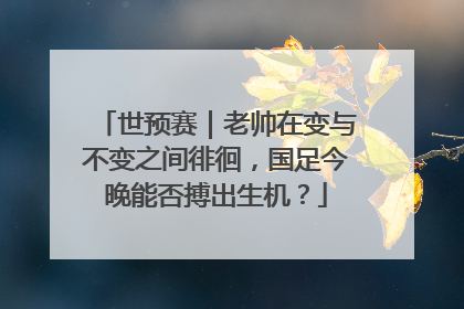 世预赛｜老帅在变与不变之间徘徊，国足今晚能否搏出生机？