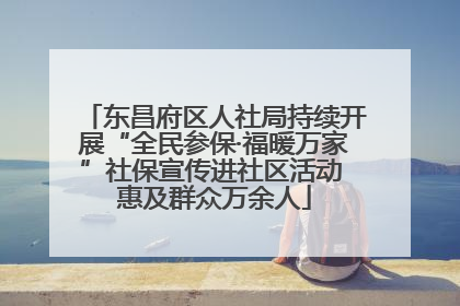 东昌府区人社局持续开展“全民参保·福暖万家”社保宣传进社区活动 惠及群众万余人