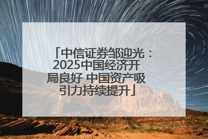 中信证券邹迎光：2025中国经济开局良好 中国资产吸引力持续提升