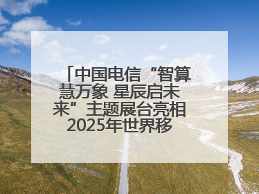 中国电信“智算慧万象 星辰启未来”主题展台亮相2025年世界移动通信大会