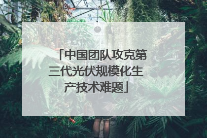 中国团队攻克第三代光伏规模化生产技术难题