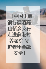 中国工商银行福清高山侨乡支行走进薛港村养老院 守护老年金融安全