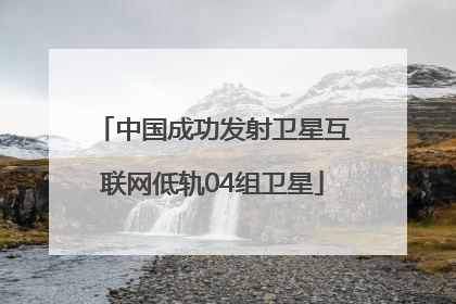 中国成功发射卫星互联网低轨04组卫星