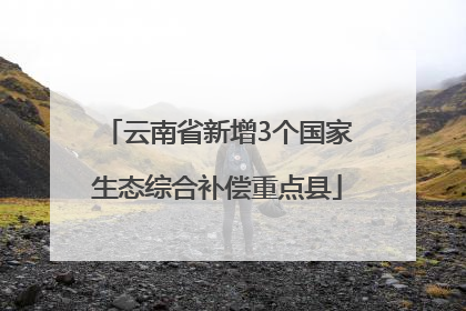 云南省新增3个国家生态综合补偿重点县