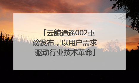 云鲸逍遥002重磅发布，以用户需求驱动行业技术革命