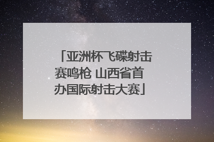 亚洲杯飞碟射击赛鸣枪 山西省首办国际射击大赛