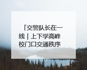 交警队长在一线｜上下学高峰校门口交通秩序混乱 交管经开大队多举措进行整治