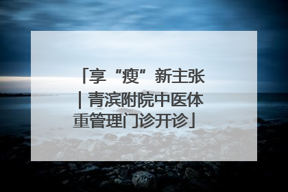 享“瘦”新主张｜青滨附院中医体重管理门诊开诊