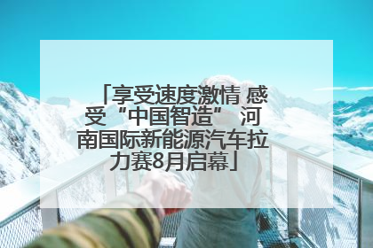 享受速度激情 感受“中国智造” 河南国际新能源汽车拉力赛8月启幕