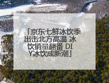 京东七鲜冰饮季出击北方高温 冰饮销量翻番 DIY冰饮成新潮