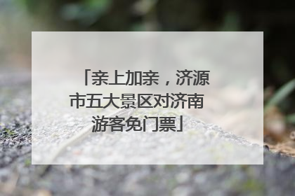 亲上加亲，济源市五大景区对济南游客免门票
