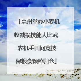 亳州举办小麦机收减损技能大比武 农机手田间竞技保粮食颗粒归仓