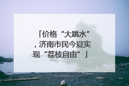 价格“大跳水”，济南市民今夏实现“荔枝自由”