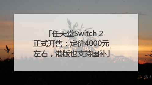 任天堂Switch 2正式开售：定价4000元左右，港版也支持国补