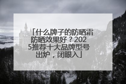 什么牌子的防晒霜防晒效果好？2025推荐十大品牌型号出炉，闭眼入