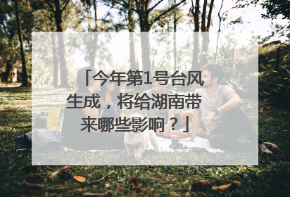 今年第1号台风生成，将给湖南带来哪些影响？