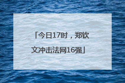 今日17时，郑钦文冲击法网16强