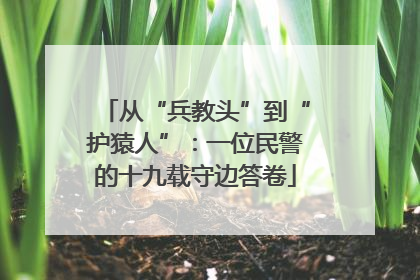 从“兵教头”到“护猿人”：一位民警的十九载守边答卷