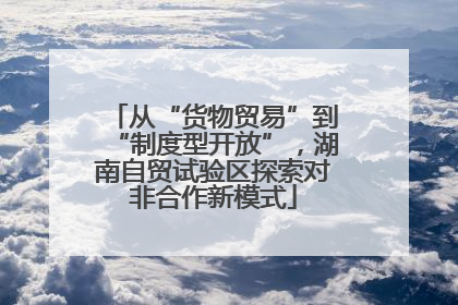 从“货物贸易”到“制度型开放”，湖南自贸试验区探索对非合作新模式