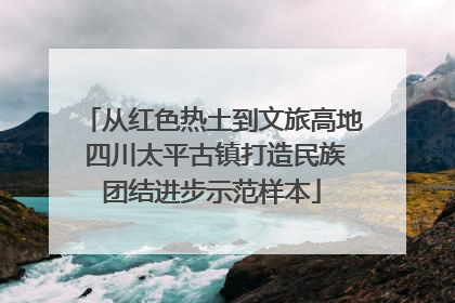 从红色热土到文旅高地 四川太平古镇打造民族团结进步示范样本