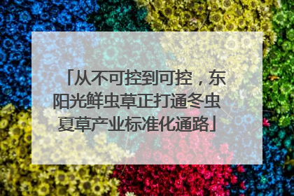 从不可控到可控，东阳光鲜虫草正打通冬虫夏草产业标准化通路