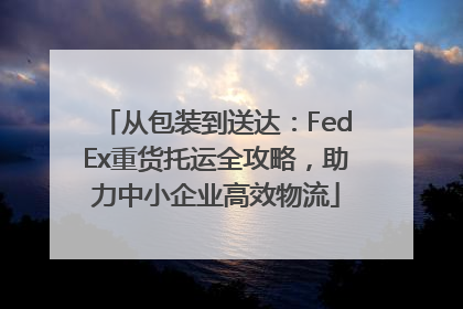 从包装到送达：FedEx重货托运全攻略，助力中小企业高效物流