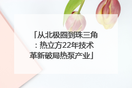 从北极圈到珠三角：热立方22年技术革新破局热泵产业
