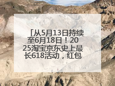 从5月13日持续至6月18日！2025淘宝京东史上最长618活动，红包领取入口