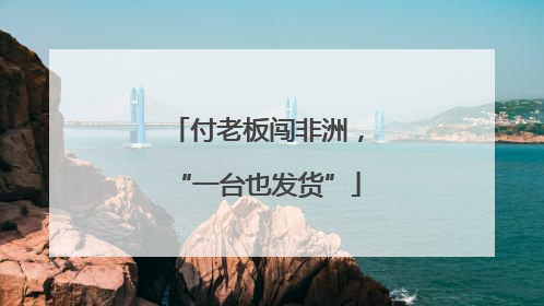 付老板闯非洲，“一台也发货”