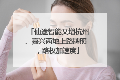 仙途智能又增杭州、嘉兴两地上路牌照，路权加速度