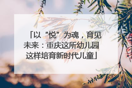 以“悦”为魂，育见未来：重庆这所幼儿园这样培育新时代儿童