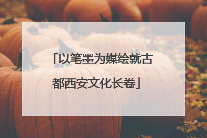 以笔墨为媒绘就古都西安文化长卷