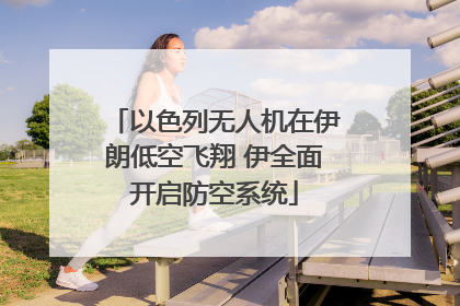 以色列无人机在伊朗低空飞翔 伊全面开启防空系统