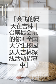 会飞的夏天在吉林｜召唤最会玩的你！全国大学生校园达人吉林探线活动招募中