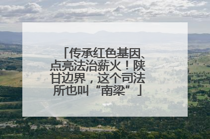 传承红色基因、点亮法治薪火！陕甘边界，这个司法所也叫“南梁”