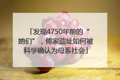 发现4750年前的“她们”，傅家遗址如何被科学确认为母系社会