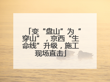 变“盘山”为“穿山”，京西“生命线”升级，施工现场直击