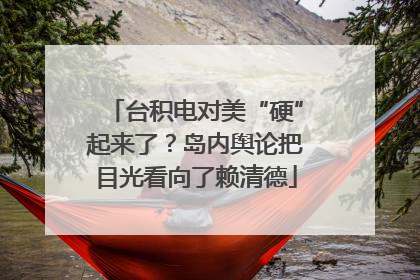 台积电对美“硬”起来了？岛内舆论把目光看向了赖清德