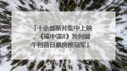 十余部新片集中上映，《碟中谍8》暂列端午档首日票房榜冠军